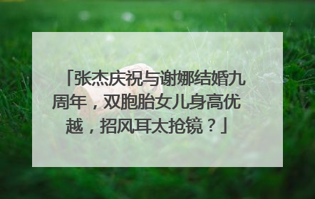 张杰庆祝与谢娜结婚九周年，双胞胎女儿身高优越，招风耳太抢镜？