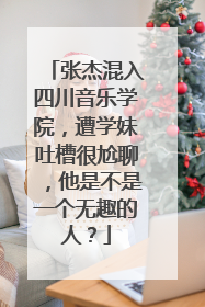 张杰混入四川音乐学院，遭学妹吐槽很尬聊，他是不是一个无趣的人？