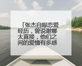 张杰自曝恋爱经历，曾说谢娜太直接，他们之间的爱情有多感人？