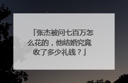 张杰被问七百万怎么花的，他结婚究竟收了多少礼钱？