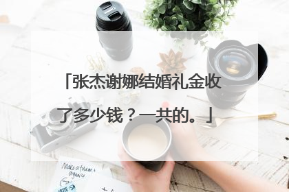 张杰谢娜结婚礼金收了多少钱?一共的。