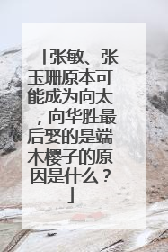 张敏、张玉珊原本可能成为向太，向华胜最后娶的是端木樱子的原因是什么？