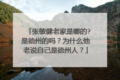 张敏健老家是哪的?是德州的吗？为什么他老说自己是德州人？