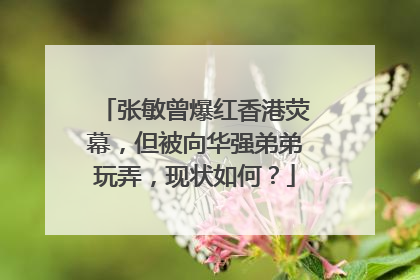 张敏曾爆红香港荧幕，但被向华强弟弟玩弄，现状如何？