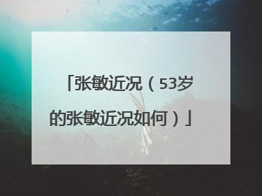 张敏近况（53岁的张敏近况如何）