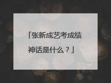 张新成艺考成绩神话是什么？