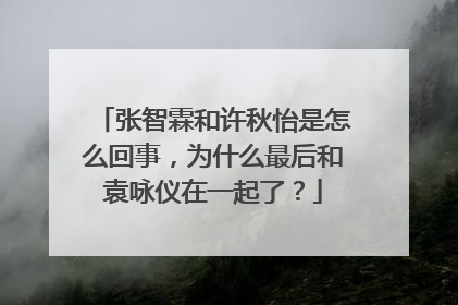 张智霖和许秋怡是怎么回事,为什么最后和袁咏仪在一起了?