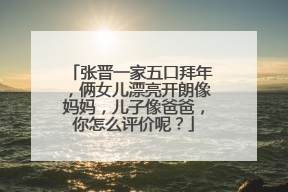 张晋一家五口拜年,俩女儿漂亮开朗像妈妈,儿子像爸爸,你怎么评价呢?