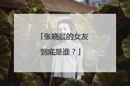 张晓晨的女友到底是谁？