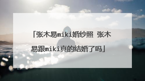 张木易miki婚纱照 张木易跟miki真的结婚了吗