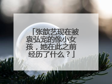 张歆艺现在被袁弘宠的像小女孩,她在此之前经历了什么?