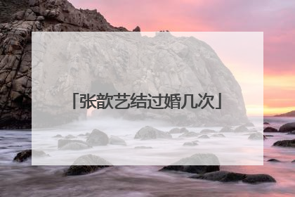 张歆艺结过婚几次