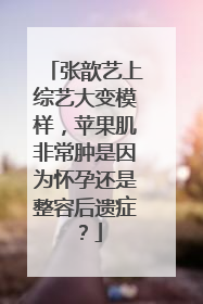张歆艺上综艺大变模样，苹果肌非常肿是因为怀孕还是整容后遗症？