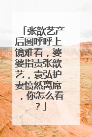 张歆艺产后圆呼呼上镜难看，婆婆指责张歆艺，袁弘护妻愤然离席，你怎么看？