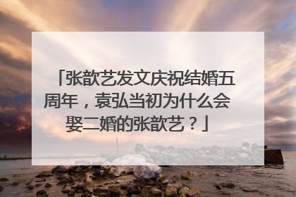 张歆艺发文庆祝结婚五周年，袁弘当初为什么会娶二婚的张歆艺？