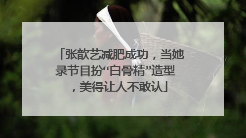 张歆艺减肥成功,当她录节目扮“白骨精”造型,美得让人不敢认
