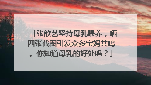 张歆艺坚持母乳喂养,晒四张截图引发众多宝妈共鸣。你知道母乳的好处吗?