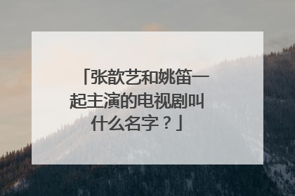 张歆艺和姚笛一起主演的电视剧叫什么名字?