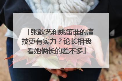 张歆艺和姚笛谁的演技更有实力?论长相我看她俩长的差不多