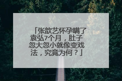 张歆艺怀孕瞒了袁弘7个月,肚子忽大忽小就像变戏法,究竟为何?