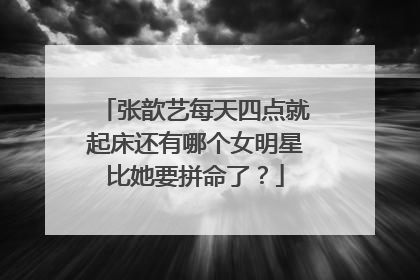张歆艺每天四点就起床还有哪个女明星比她要拼命了?