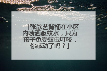 张歆艺背桶在小区内喷洒驱蚊水,只为孩子免受蚊虫叮咬,你感动了吗?
