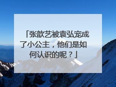 张歆艺被袁弘宠成了小公主,他们是如何认识的呢?