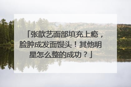 张歆艺面部填充上瘾,脸肿成发面馒头!其他明星怎么整的成功?