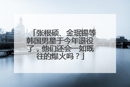 张根硕、金珉锡等韩国男星于今年退役了，他们还会一如既往的爆火吗？