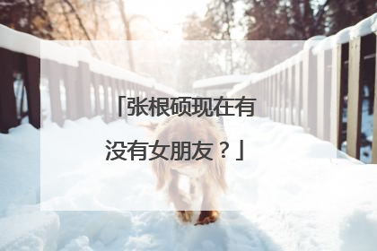 张根硕现在有没有女朋友？