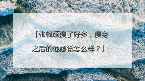 张根硕瘦了好多，瘦身之后的他感觉怎么样？