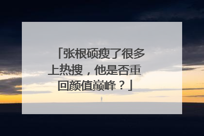 张根硕瘦了很多上热搜，他是否重回颜值巅峰？