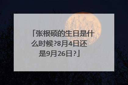 张根硕的生日是什么时候?8月4日还是9月26日?