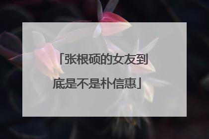 张根硕的女友到底是不是朴信惠