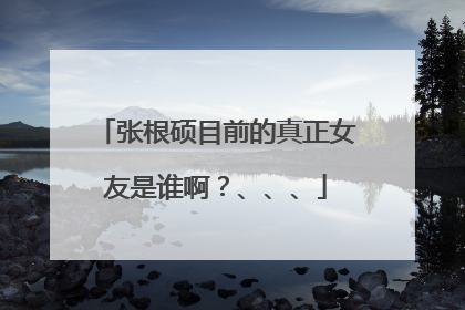 张根硕目前的真正女友是谁啊?、、、
