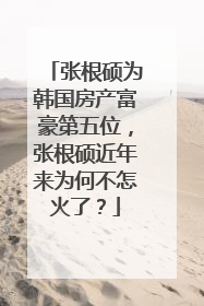 张根硕为韩国房产富豪第五位,张根硕近年来为何不怎火了?
