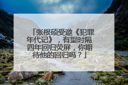 张根硕受邀《犯罪年代记》，有望时隔四年回归荧屏，你期待他的回归吗？