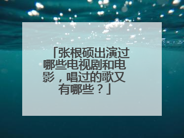 张根硕出演过哪些电视剧和电影，唱过的歌又有哪些？