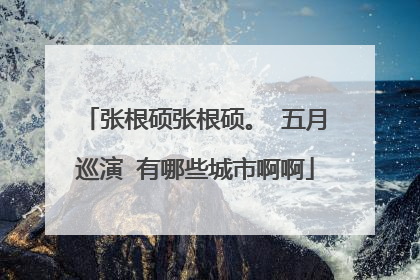 张根硕张根硕。 五月巡演 有哪些城市啊啊