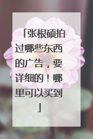 张根硕拍过哪些东西的广告,要详细的!哪里可以买到