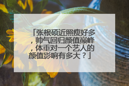 张根硕近照瘦好多,帅气回归颜值巅峰,体重对一个艺人的颜值影响有多大?