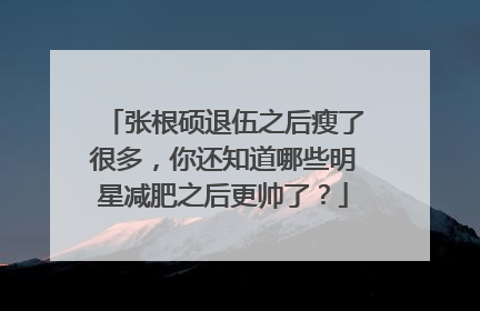 张根硕退伍之后瘦了很多,你还知道哪些明星减肥之后更帅了?
