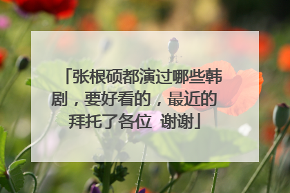 张根硕都演过哪些韩剧，要好看的，最近的拜托了各位 谢谢