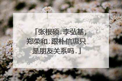 张根硕.李弘基,郑荣和.跟朴信惠只是朋友关系吗.