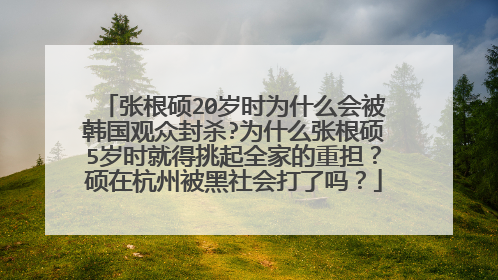 张根硕20岁时为什么会被韩国观众封杀?为什么张根硕5岁时就得挑起全家的重担？硕在杭州被黑社会打了吗？