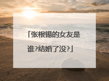 张根锡的女友是谁?结婚了没?
