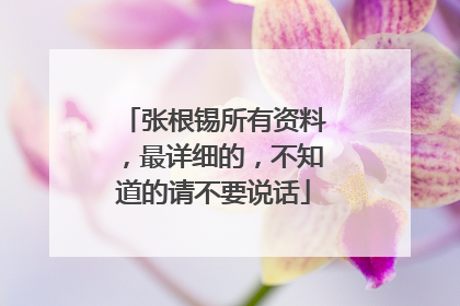 张根锡所有资料,最详细的,不知道的请不要说话