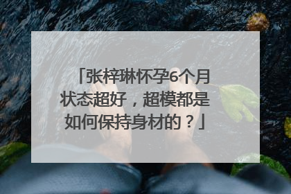 张梓琳怀孕6个月状态超好，超模都是如何保持身材的？