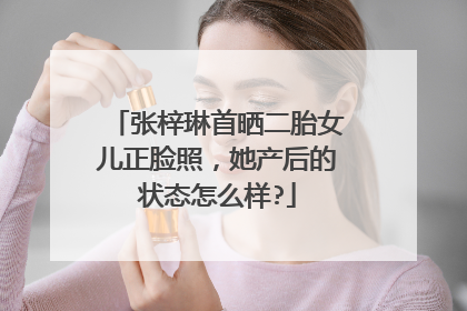 张梓琳首晒二胎女儿正脸照，她产后的状态怎么样?