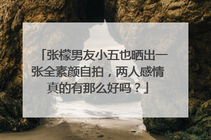 张檬男友小五也晒出一张全素颜自拍，两人感情真的有那么好吗？